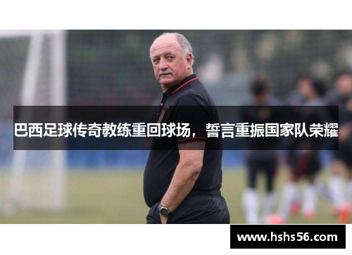 巴西足球传奇教练重回球场，誓言重振国家队荣耀